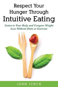 Cover image for Respect Your Hunger Through Intuitive Eating: Listen to Your Body and Conquer Weight Loss Without Diets or Exercise