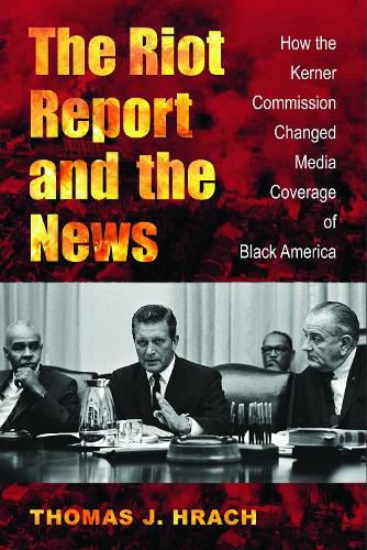 Cover image for The Riot Report and the News: How the Kerner Commission Changed Media Coverage of Black America