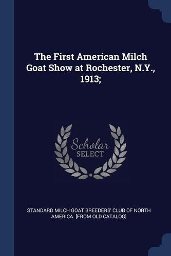 Cover image for The First American Milch Goat Show at Rochester, N.Y., 1913;