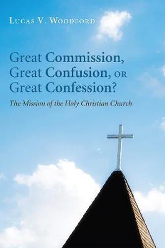 Cover image for Great Commission, Great Confusion, or Great Confession?: The Mission of the Holy Christian Church