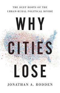 Cover image for Why Cities Lose: The Deep Roots of the Urban-Rural Political Divide