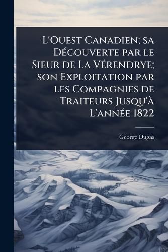 Cover image for L'Ouest Canadien; sa DA(c)couverte par le Sieur de La VA(c)rendrye; son Exploitation par les Compagnies de Traiteurs Jusqu'A L'annA(c)e 1822