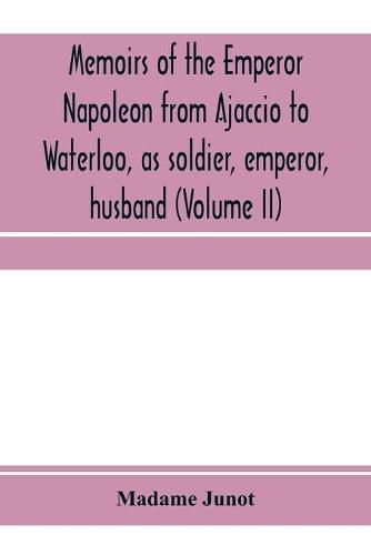 Cover image for Memoirs of the Emperor Napoleon from Ajaccio to Waterloo, as soldier, emperor, husband (Volume II)