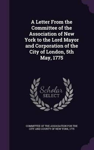 Cover image for A Letter from the Committee of the Association of New York to the Lord Mayor and Corporation of the City of London, 5th May, 1775