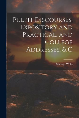 Pulpit Discourses, Expository and Practical, and College Addresses, & C