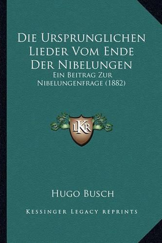 Cover image for Die Ursprunglichen Lieder Vom Ende Der Nibelungen: Ein Beitrag Zur Nibelungenfrage (1882)