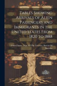 Cover image for Tables Showing Arrivals of Alien Passengers and Immigrants in the United States From 1820 to 1888