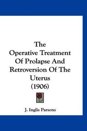 Cover image for The Operative Treatment of Prolapse and Retroversion of the Uterus (1906)