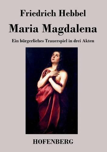 Maria Magdalena: Ein burgerliches Trauerspiel in drei Akten