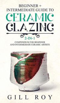 Cover image for Ceramic Glazing: Beginner + Intermediate Guide to Ceramic Glazing: 2-in-1 Compendium for Beginner and Intermediate Ceramic Artists