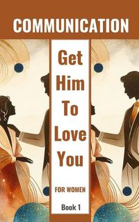 Cover image for Communication Get Him To Love You For Women Book 1