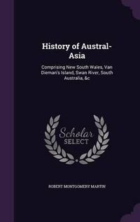 Cover image for History of Austral-Asia: Comprising New South Wales, Van Dieman's Island, Swan River, South Australia, &C