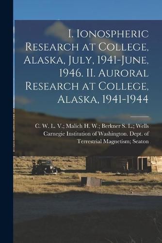 Cover image for I. Ionospheric Research at College, Alaska, July, 1941-June, 1946. II. Auroral Research at College, Alaska, 1941-1944