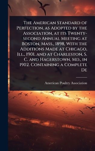 Cover image for The American Standard of Perfection, as Adopted by the Association, at its Twenty-second Annual Meeting at Boston, Mass., 1898, With the Additions Made at Chicago, Ill., 1901, and at Charleston, S. C. and Hagerstown, Md., in 1902. Containing a Complete De