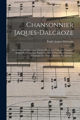 Cover image for Chansonnier Jaques-Dalcroze; contenant 130 chansons choisies parmi les volumes Chansons romandes, Chansons populaires, Chez nous, Des chansons, Chansons de l'Alpe, Chansons religieuses ..