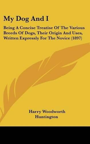 Cover image for My Dog and I: Being a Concise Treatise of the Various Breeds of Dogs, Their Origin and Uses, Written Expressly for the Novice (1897)