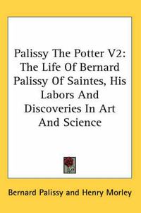 Cover image for Palissy the Potter V2: The Life of Bernard Palissy of Saintes, His Labors and Discoveries in Art and Science