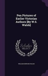 Cover image for Pen Pictures of Earlier Victorian Authors [By W.S. Walsh]