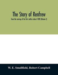 Cover image for The story of Renfrew: from the coming of the first settlers about 1820 (Volume I)