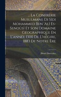 Cover image for ... La Confrerie Musulmane Di Sidi Mohammed Ben 'ali Es-Senousi Et Son Domaine Geographique En L'annee 1300 De L'hegire, 1883 De Notre Ere