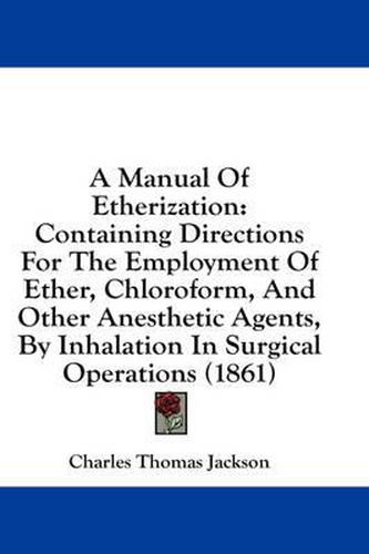 Cover image for A Manual of Etherization: Containing Directions for the Employment of Ether, Chloroform, and Other Anesthetic Agents, by Inhalation in Surgical Operations (1861)