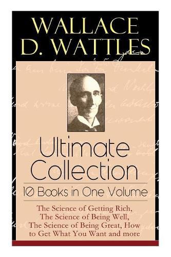 Wallace D. Wattles Ultimate Collection - 10 Books in One Volume: The Science of Getting Rich, The Science of Being Well, The Science of Being Great, How to Get What You Want and more