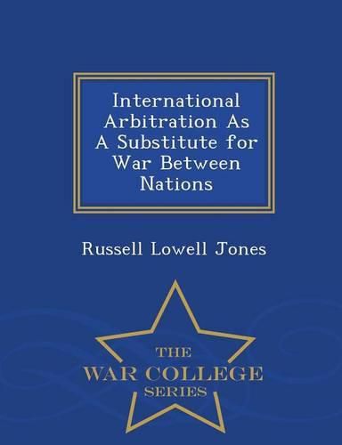 International Arbitration as a Substitute for War Between Nations - War College Series