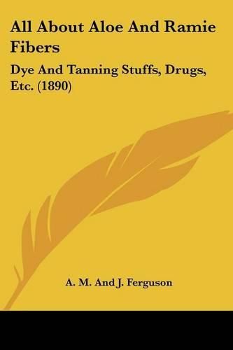 All about Aloe and Ramie Fibers: Dye and Tanning Stuffs, Drugs, Etc. (1890)