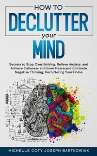 Cover image for How to Declutter Your Mind: Secrets to Stop Overthinking, Relieve Anxiety, and Achieve Calmness and Inner Peace, and Eliminate Negative Thinking, Decluttering Your Home