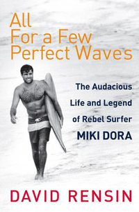 Cover image for All For A Few Perfect Waves: The Audacious Life and Legend of Rebel Surfer Miki Dora