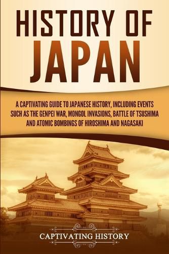 Cover image for History of Japan: A Captivating Guide to Japanese History, Including Events Such as the Genpei War, Mongol Invasions, Battle of Tsushima, and Atomic Bombings of Hiroshima and Nagasaki