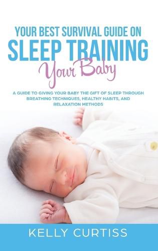 Cover image for Your Best Survival Guide on Sleep Training Your Baby: A Guide to Giving Your Baby the Gift of Sleep Through Breathing Techniques, Healthy Habits, and Relaxation Methods.