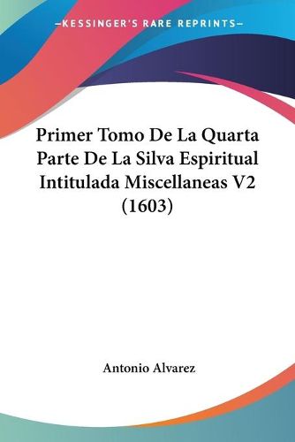 Cover image for Primer Tomo de La Quarta Parte de La Silva Espiritual Intitulada Miscellaneas V2 (1603)