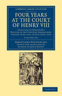 Cover image for Four Years at the Court of Henry VIII 2 Volume Set: Selection of Despatches Written by the Venetian Ambassador, Sebastian Giustinian, and Addressed to the Signory of Venice, January 12th, 1515, to July 26th, 1519