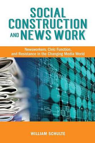 Cover image for Social Construction and News Work: Newsworkers, Civic Function, and Resistance in the Changing Media World