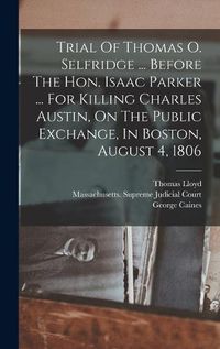 Cover image for Trial Of Thomas O. Selfridge ... Before The Hon. Isaac Parker ... For Killing Charles Austin, On The Public Exchange, In Boston, August 4, 1806