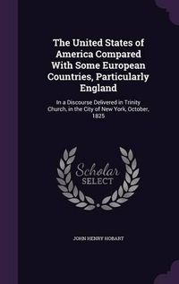 Cover image for The United States of America Compared with Some European Countries, Particularly England: In a Discourse Delivered in Trinity Church, in the City of New York, October, 1825