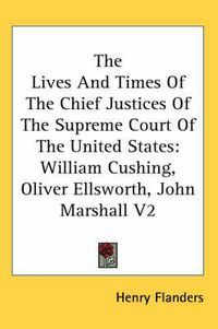 Cover image for The Lives And Times Of The Chief Justices Of The Supreme Court Of The United States: William Cushing, Oliver Ellsworth, John Marshall V2