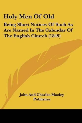 Cover image for Holy Men of Old: Being Short Notices of Such as Are Named in the Calendar of the English Church (1849)