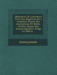 Cover image for Memoires de Literature Tires Des Registres de L Academie Royale Des Inscriptions Et Belles-Lettres: Depuis Son Renouvellement Jusqu En MDCCX...