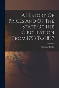 Cover image for A History Of Prices And Of The State Of The Circulation From 1793 To 1837