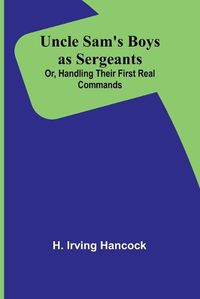 Cover image for Uncle Sam's Boys as Sergeants; Or, Handling Their First Real Commands