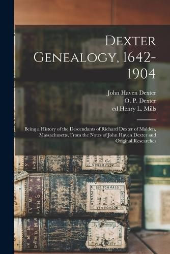 Cover image for Dexter Genealogy, 1642-1904; Being a History of the Descendants of Richard Dexter of Malden, Massachusetts, From the Notes of John Haven Dexter and Original Researches