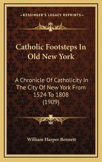 Cover image for Catholic Footsteps in Old New York: A Chronicle of Catholicity in the City of New York from 1524 to 1808 (1909)