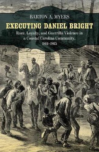 Cover image for Executing Daniel Bright: Race, Loyalty, and Guerrilla Violence in a Coastal Carolina Community, 1861-1865