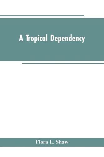 A Tropical Dependency: An Outline of the Ancient History of the Western Soudan With an Account of the Modern Settlement of Northern Nigeria