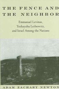 Cover image for The Fence and the Neighbor: Emmanuel Levinas, Yeshayahu Leibowitz, and Israel among the Nations