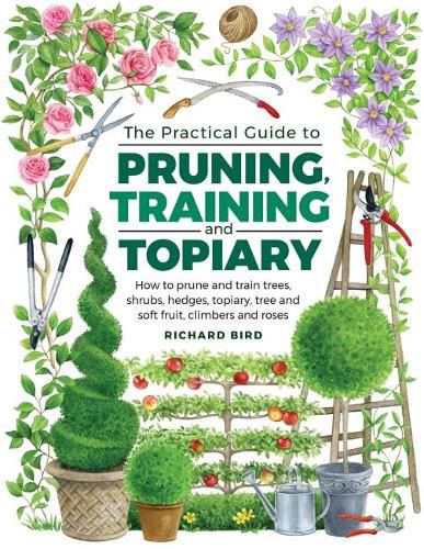 Practical Guide to Pruning, Training and Topiary: How to Prune and Train Trees, Shrubs, Hedges, Topiary, Tree and Soft Fruit, Climbers and Roses