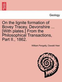 Cover image for On the Lignite Formation of Bovey Tracey, Devonshire ... [With Plates.] from the Philosophical Transactions, Part II., 1862.