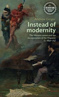 Cover image for Instead of Modernity: The Western Canon and the Incorporation of the Hispanic (c. 1850-75)